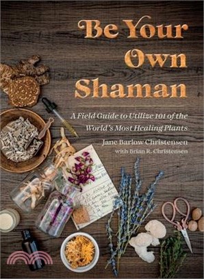 Be Your Own Shaman: A Field Guide to Utilize 101 of the World's Most Healing Plants