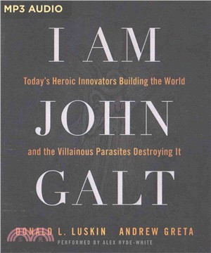 I Am John Galt ― Today's Heroic Innovators Building the World and the Villainous Parasites Destroying It