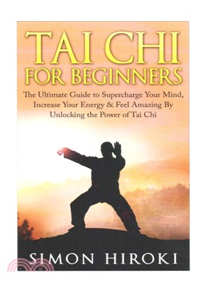 Tai Chi for Beginners ― The Ultimate Guide to Supercharge Your Mind, Increase Your Energy & Feel Amazing by Unlocking the Power of Tai Chi