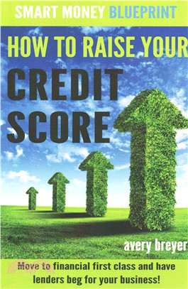 How to Raise Your Credit Score ― Move to Financial First Class and Have Lenders Beg for Your Business!