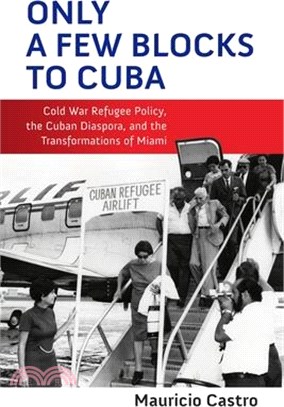 Only a Few Blocks to Cuba: Cold War Refugee Policy, the Cuban Diaspora, and the Transformations of Miami