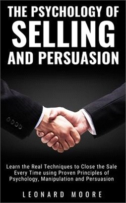 The Psychology of Selling and Persuasion: Learn the Real Techniques to Close the Sale Every Time using Proven Principles of Psychology, Manipulation,