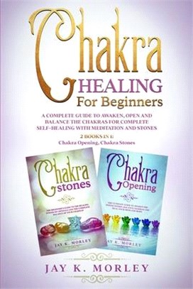 Chakra Healing for Beginners: A Complete Guide To Awaken, Open And Balance The Chakras For Complete Self-Healing With Meditation And Stones