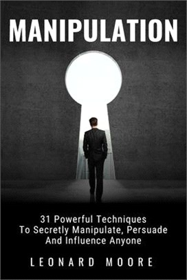 Manipulation: 31 Powerful Techniques to Secretly Manipulate, Persuade and Influence People