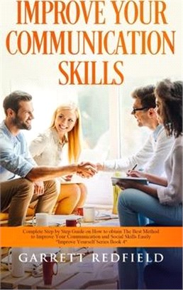 Improve Your Communication Skills: Complete Step by Step Guide on How to Obtain the Best Method to Improve Your Communication and Social Skills Easily