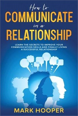 How to communicate in a relationship: Learn The Secrets to Improve your Communication skills and Finally living a successful relationship