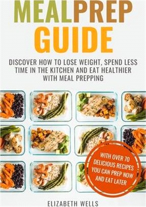 Meal Prep Guide: Discover How To Lose Weight, Spend Less Time in The Kitchen and Eat Healthier With Meal Prepping