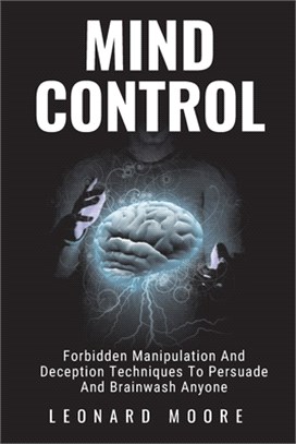 Mind Control: Forbidden Manipulation And Deception Techniques To Persuade And Brainwash Anyone