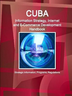 Cuba Information Strategy, Internet and E-commerce Development Handbook ― Strategic Information, Programs, Regulations