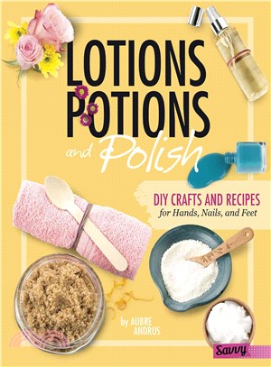 Lotions, Potions, and Polish ─ DIY Crafts and Recipes for Hands, Nails, and Feet