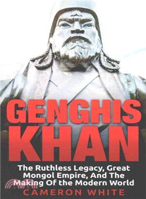 Genghis Khan ― The Ruthless Legacy, Great Mongol Empire, and the Making of the Modern World