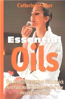 Essential Oils ― The Aromatherapy Tool for a Quick and Fast Way to Wellness and the Healing Art Today!