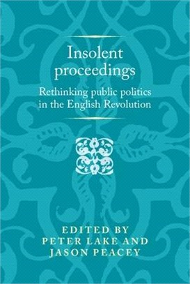 Insolent Proceedings: Rethinking Public Politics in the English Revolution