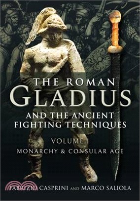 The Roman Gladius and the Ancient Fighting Techniques: Volume I - Monarchy and Consular Age