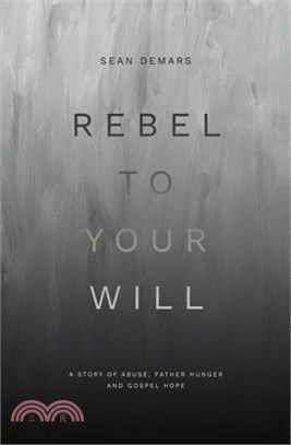 Rebel to Your Will: A Story of Abuse, Father Hunger and Gospel Hope