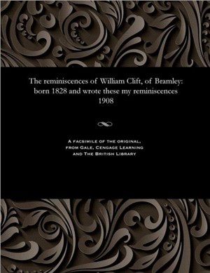 The Reminiscences of William Clift, of Bramley：Born 1828 and Wrote These My Reminiscences 1908