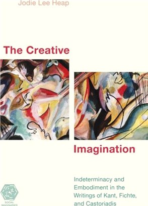 The Creative Imagination：Indeterminacy and Embodiment in the Writings of Kant, Fichte, and Castoriadis