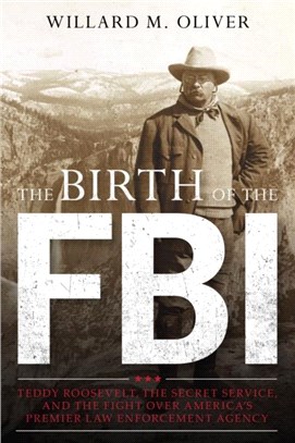 The Birth of the FBI：Teddy Roosevelt, the Secret Service, and the Fight Over America's Premier Law Enforcement Agency