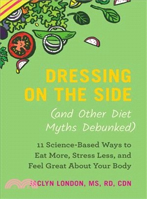 Dressing on the Side ― And Other Diet Myths Debunked: 11 Science-based Ways to Eat More, Stress Less, and Feel Great About Your Body