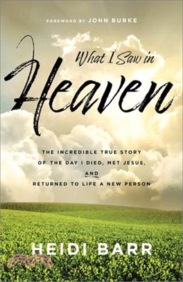 What I Saw in Heaven: The Incredible True Story of the Day I Died, Met Jesus, and Returned to Life a New Person