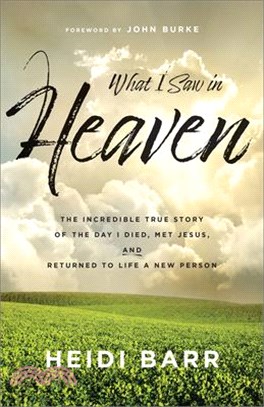 What I Saw in Heaven: The Incredible True Story of the Day I Died, Met Jesus, and Returned to Life a New Person