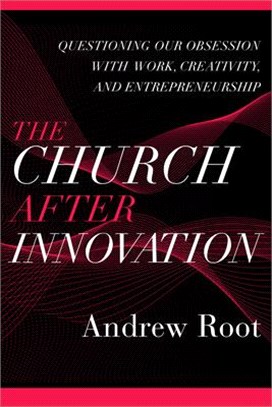 Church After Innovation: Questioning Our Obsession with Work, Creativity, and Entrepreneurship