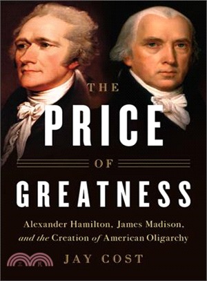 The Price of Greatness :Alexander Hamilton, James Madison, and the Creation of American Oligarchy /
