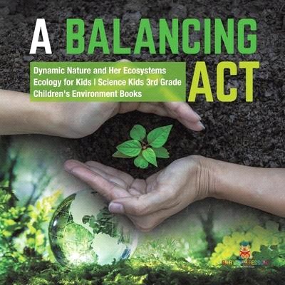 A Balancing Act - Dynamic Nature and Her Ecosystems - Ecology for Kids - Science Kids 3rd Grade - Children's Environment Books