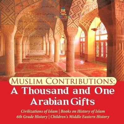 Muslim Contributions: A Thousand and One Arabian Gifts - Civilizations of Islam - Books on History of Islam - 6th Grade History - Children's