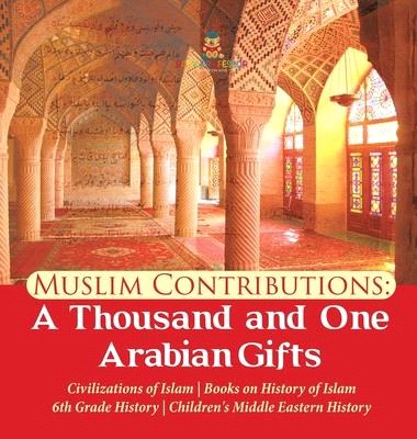 Muslim Contributions: A Thousand and One Arabian Gifts - Civilizations of Islam - Books on History of Islam - 6th Grade History - Children's