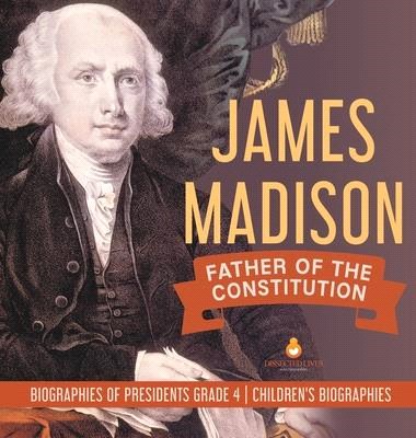 James Madison: Father of the Constitution - Biographies of Presidents Grade 4 - Children's Biographies