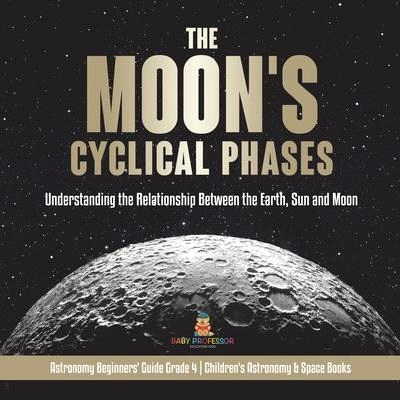 The Moon's Cyclical Phases: Understanding the Relationship Between the Earth, Sun and Moon - Astronomy Beginners' Guide Grade 4 - Children's Astro