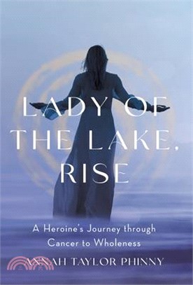 Lady of the Lake, Rise: A Heroine's Journey through Cancer to Wholeness