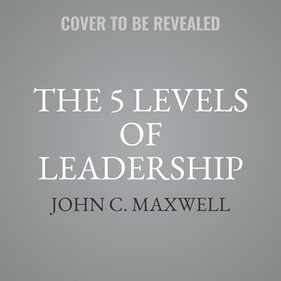The 5 Levels of Leadership: Proven Steps to Maximize Your Potential