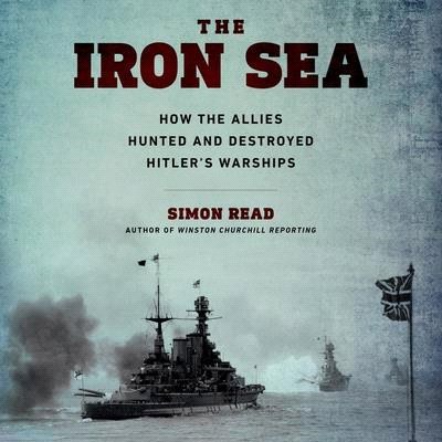 The Iron Sea Lib/E: How the Allies Hunted and Destroyed Hitler's Warships