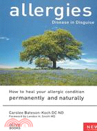 Allergies: Disease in Disguise : How to Heal Your Allergic Condition Permanently and Naturally