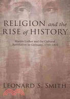 Religion and the Rise of History: Martin Luther and the Cultural Revolution in Germany, 1760-1810