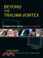 Beyond the Trauma Vortex ─ The Media's Role in Healing Fear, Terror and Violence