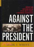 Against the President: Dissent and Decision-Making in the White House : A Historical Perspective