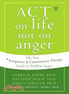 Act on Life Not on Anger ─ The New Acceptance & Commitment Therapy Guide to Problem Anger