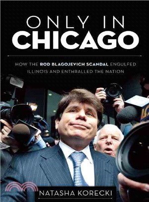 Only in Chicago ― How the Rod Blagojevich Scandal Engulfed Illinois and Enthralled the Nation