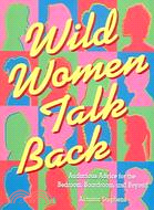 Wild Women Talk Back: Audacious Advice for the Bedroom, Boardroom, and Beyond