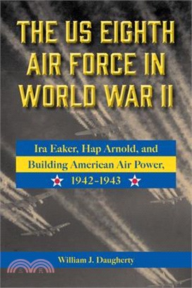 The Us Eighth Air Force in World War II: IRA Eaker, Hap Arnold, and Building American Air Power, 1942-1943 Volume 8