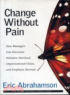 Change Without Pain—How Managers Can Overcome Initiative Overload, Organizational Chaos, and Employee Burnout