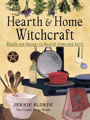 Hearth and Home Witchcraft: Rituals and Recipes to Nourish Home and Spirit