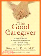 The Good Caregiver ─ A One-of-a-Kind Detailed and Compassionate Resource for Anyone Caring for an Aging Loved One