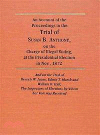 An Account of the Proceedings on the Trial of Susan B. Anthony, on the Charge of Illegal Voting, at the Presidential Election in Nov., 1872, and on th—E Trial of Beverly W. Jones, Edwin T. Marsh and W