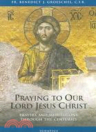 Praying To Our Lord Jesus Christ: Prayers and Meditations Through the Centuries
