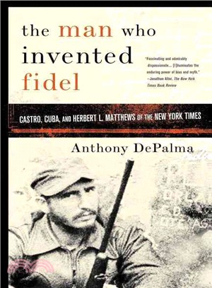 The Man Who Invented Fidel: Castro, Cuba, and Herbert L. Matthews of the New York Times