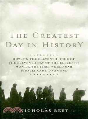 The Greatest Day in History: How, on the Eleventh Hour of the Eleventh Day of the Eleventh Month, the First World War Finally Came to an End
